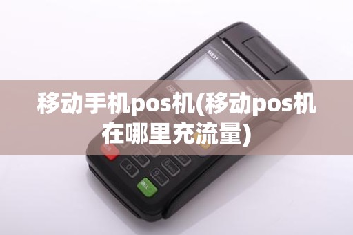 移动手机pos机(移动pos机在哪里充流量) 移动手机pos机(移动pos机在哪里充流量)