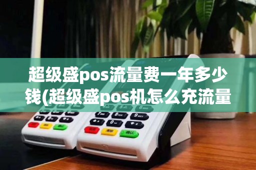 超级盛pos流量费一年多少钱(超级盛pos机怎么充流量)
