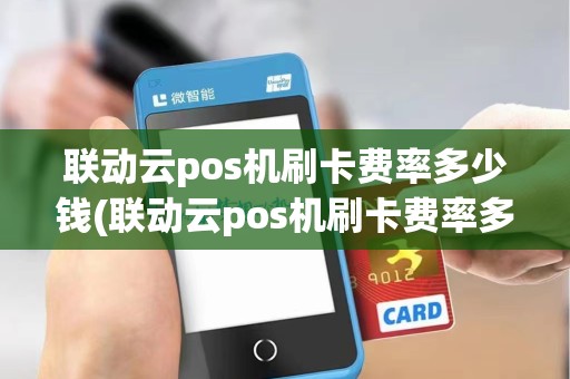 联动云pos机刷卡费率多少钱(联动云pos机刷卡费率多少) 联动云pos机刷卡费率多少钱(联动云pos机刷卡费率多少)