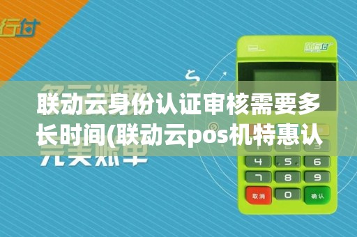 联动云身份认证审核需要多长时间(联动云pos机特惠认证)