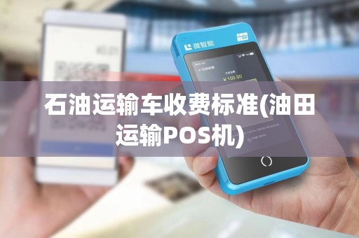 石油运输车收费标准(油田运输POS机) 石油运输车收费标准(油田运输POS机)