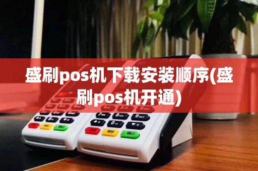 盛刷pos机下载安装顺序(盛刷pos机开通)