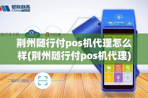 荆州随行付pos机代理怎么样(荆州随行付pos机代理)