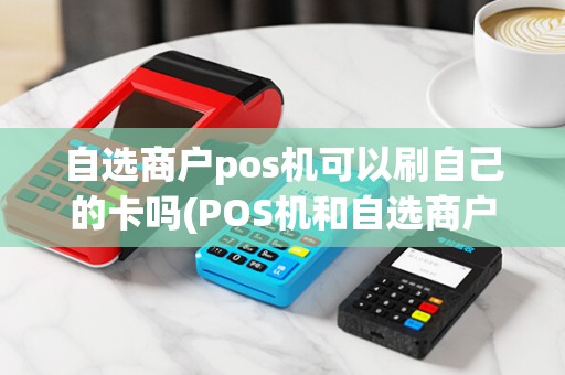 自选商户pos机可以刷自己的卡吗(POS机和自选商户手刷)