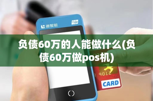负债60万的人能做什么(负债60万做pos机)