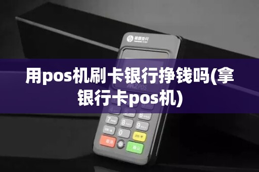 用pos机刷卡银行挣钱吗(拿银行卡pos机) 用pos机刷卡银行挣钱吗(拿银行卡pos机)