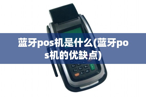蓝牙pos机是什么(蓝牙pos机的优缺点)
