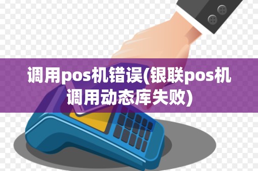 调用pos机错误(银联pos机调用动态库失败)
