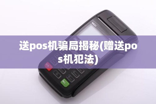 送pos机骗局揭秘(赠送pos机犯法)