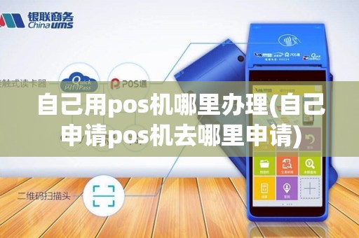 自己用pos机哪里办理(自己申请pos机去哪里申请)