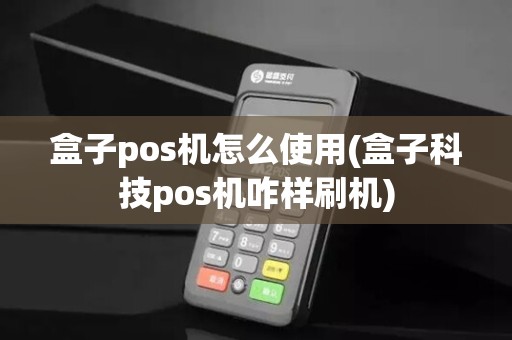 盒子pos机怎么使用(盒子科技pos机咋样刷机)