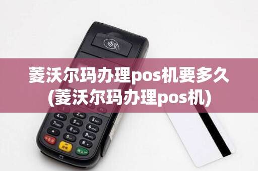 菱沃尔玛办理pos机要多久(菱沃尔玛办理pos机)