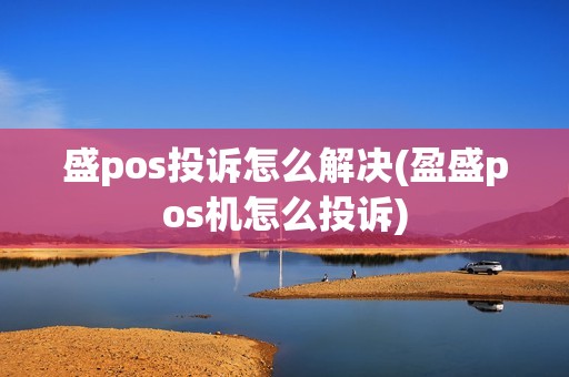 盛pos投诉怎么解决(盈盛pos机怎么投诉)