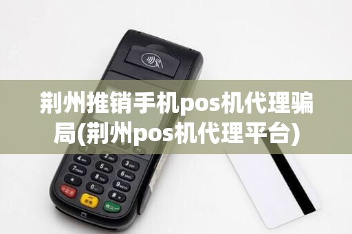 荆州推销手机pos机代理骗局(荆州pos机代理平台)