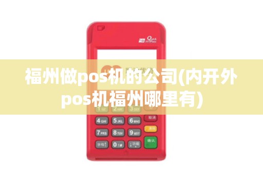 福州做pos机的公司(内开外pos机福州哪里有)