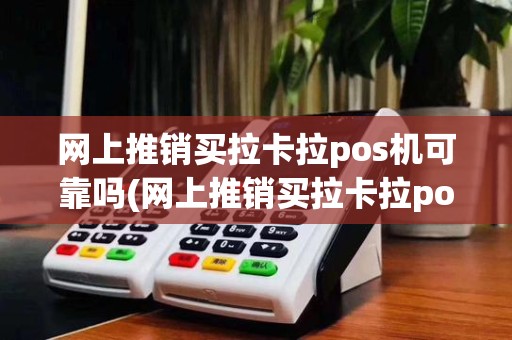 网上推销买拉卡拉pos机可靠吗(网上推销买拉卡拉pos机)