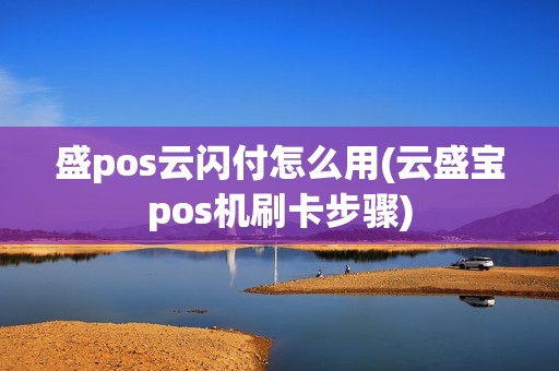 盛pos云闪付怎么用(云盛宝pos机刷卡步骤) 盛pos云闪付怎么用(云盛宝pos机刷卡步骤)