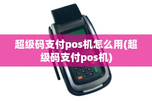 超级码支付pos机怎么用(超级码支付pos机)