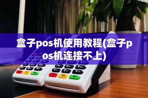 盒子pos机使用教程(盒子pos机连接不上)