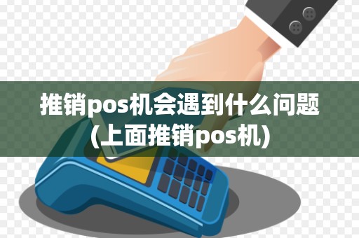 推销pos机会遇到什么问题(上面推销pos机) 推销pos机会遇到什么问题(上面推销pos机)
