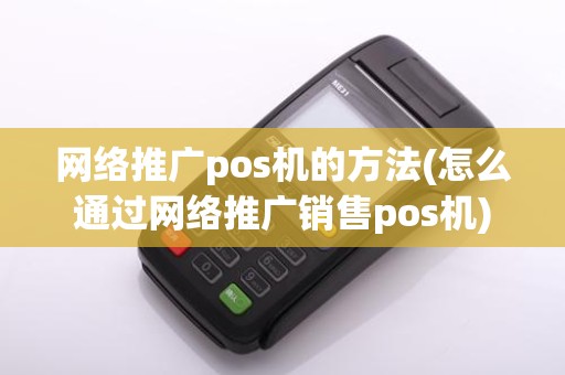 网络推广pos机的方法(怎么通过网络推广销售pos机) 网络推广pos机的方法(怎么通过网络推广销售pos机)