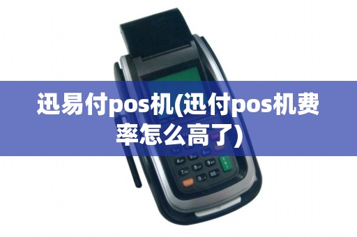 迅易付pos机(迅付pos机费率怎么高了) 迅易付pos机(迅付pos机费率怎么高了)