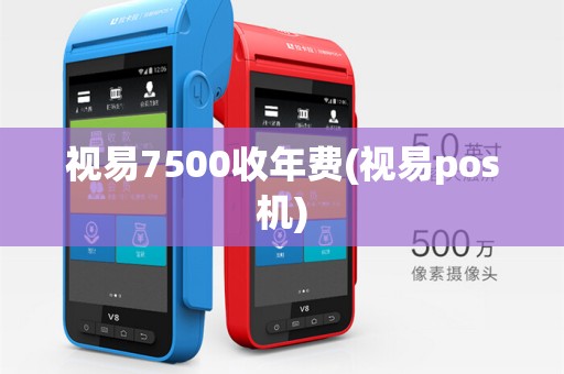 视易7500收年费(视易pos机) 视易7500收年费(视易pos机)