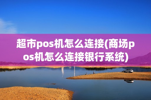 超市pos机怎么连接(商场pos机怎么连接银行系统)