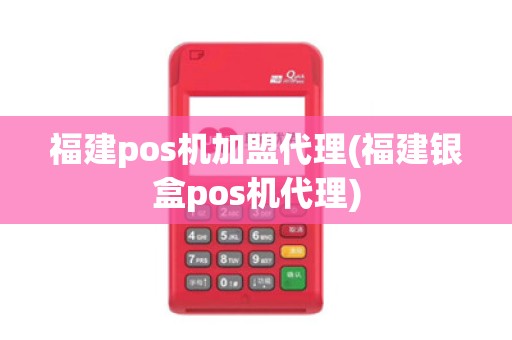 福建pos机加盟代理(福建银盒pos机代理) 福建pos机加盟代理(福建银盒pos机代理)