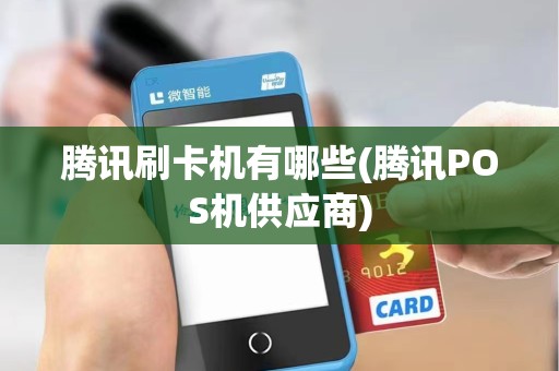 腾讯刷卡机有哪些(腾讯POS机供应商) 腾讯刷卡机有哪些(腾讯POS机供应商)