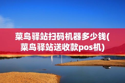 菜鸟驿站扫码机器多少钱(菜鸟驿站送收款pos机)
