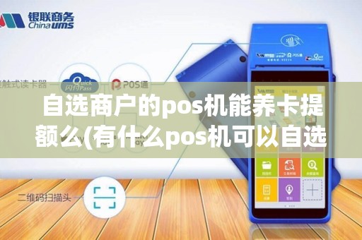 自选商户的pos机能养卡提额么(有什么pos机可以自选商户)
