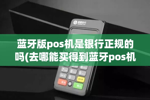 蓝牙版pos机是银行正规的吗(去哪能买得到蓝牙pos机)