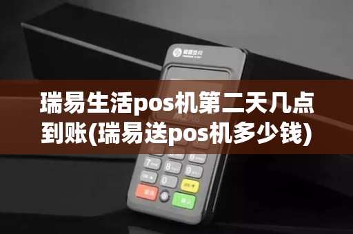 瑞易生活pos机第二天几点到账(瑞易送pos机多少钱)