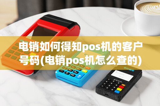 电销如何得知pos机的客户号码(电销pos机怎么查的)
