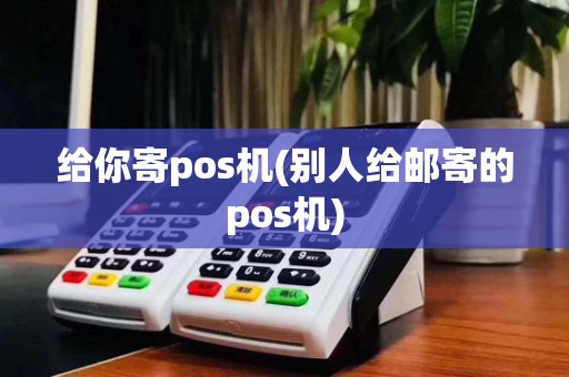 给你寄pos机(别人给邮寄的pos机) 给你寄pos机(别人给邮寄的pos机)