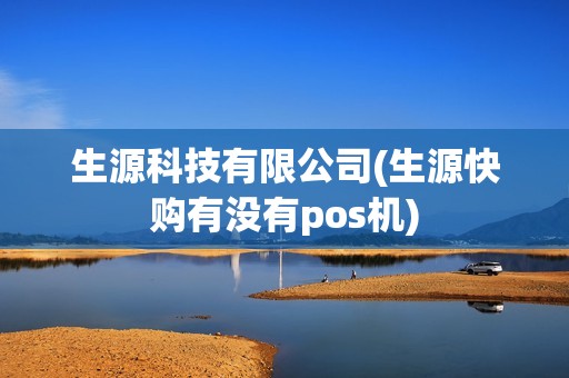 生源科技有限公司(生源快购有没有pos机) 生源科技有限公司(生源快购有没有pos机)