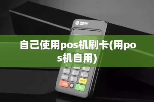 自己使用pos机刷卡(用pos机自用) 自己使用pos机刷卡(用pos机自用)