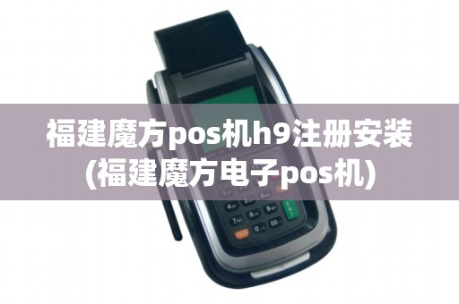 福建魔方pos机h9注册安装(福建魔方电子pos机) 福建魔方pos机h9注册安装(福建魔方电子pos机)