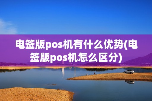 电签版pos机有什么优势(电签版pos机怎么区分) 电签版pos机有什么优势(电签版pos机怎么区分)