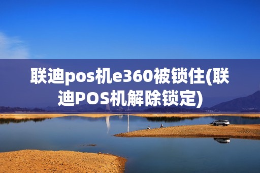 联迪pos机e360被锁住(联迪POS机解除锁定) 联迪pos机e360被锁住(联迪POS机解除锁定)
