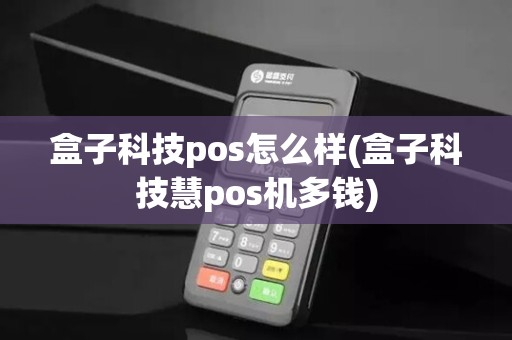 盒子科技pos怎么样(盒子科技慧pos机多钱) 盒子科技pos怎么样(盒子科技慧pos机多钱)