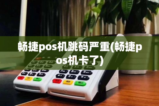 畅捷pos机跳码严重(畅捷pos机卡了) 畅捷pos机跳码严重(畅捷pos机卡了)