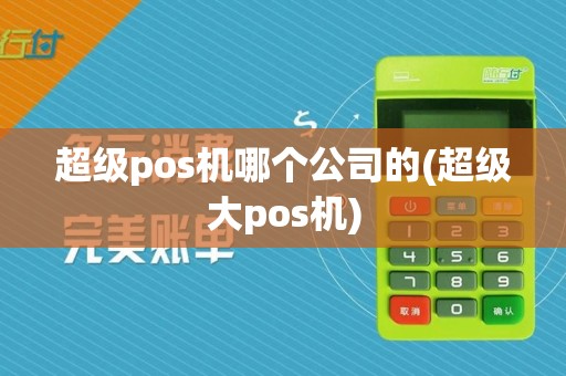 超级pos机哪个公司的(超级大pos机)