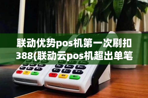 联动优势pos机第一次刷扣388(联动云pos机超出单笔限额)