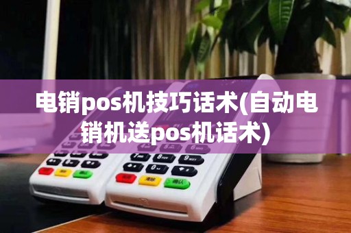 电销pos机技巧话术(自动电销机送pos机话术)
