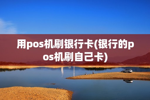 用pos机刷银行卡(银行的pos机刷自己卡)
