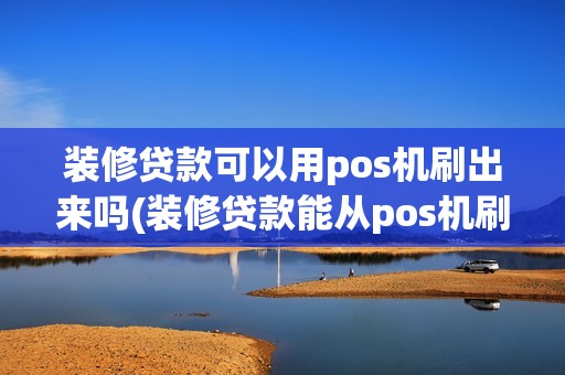 装修贷款可以用pos机刷出来吗(装修贷款能从pos机刷出来吗)