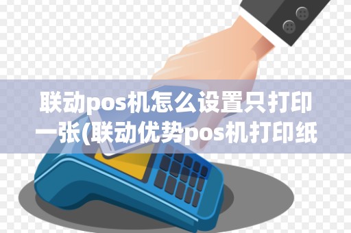 联动pos机怎么设置只打印一张(联动优势pos机打印纸)