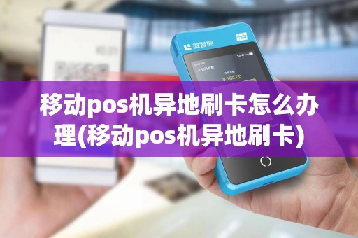 移动pos机异地刷卡怎么办理(移动pos机异地刷卡)